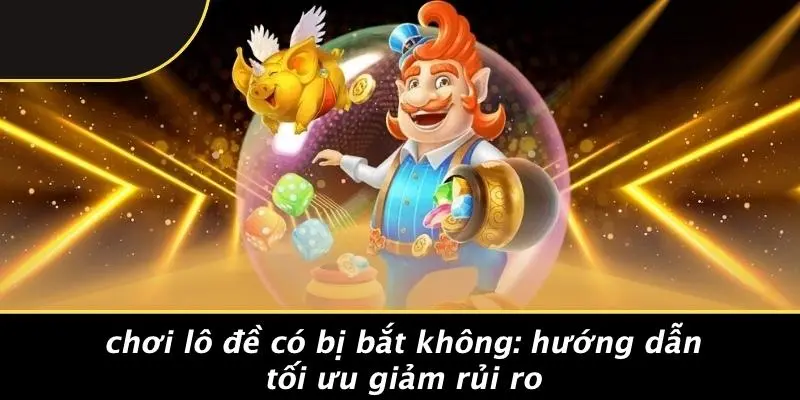 CHƠI LÔ ĐỀ CÓ BỊ BẮT KHÔNG: HƯỚNG DẪN TỐI ƯU GIẢM RỦI RO