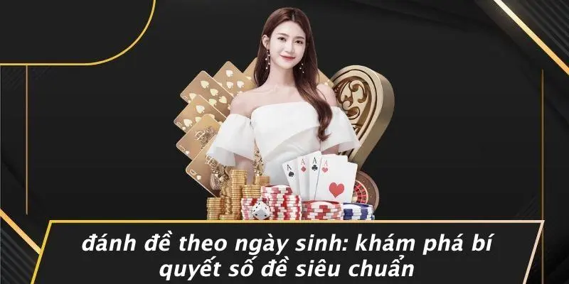 ĐÁNH ĐỀ THEO NGÀY SINH: KHÁM PHÁ BÍ QUYẾT SỐ ĐỀ SIÊU CHUẨN